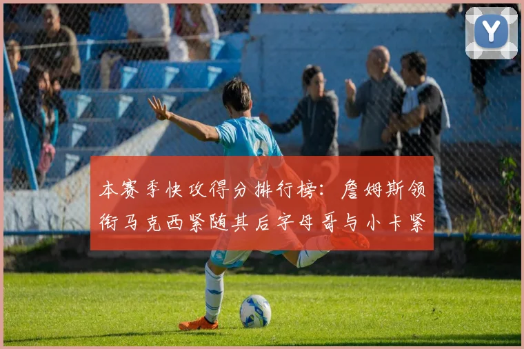 本赛季快攻得分排行榜：詹姆斯领衔马克西紧随其后字母哥与小卡紧追不舍