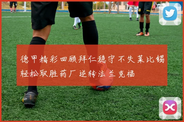 德甲精彩回顾拜仁稳守不失莱比锡轻松取胜药厂逆转法兰克福