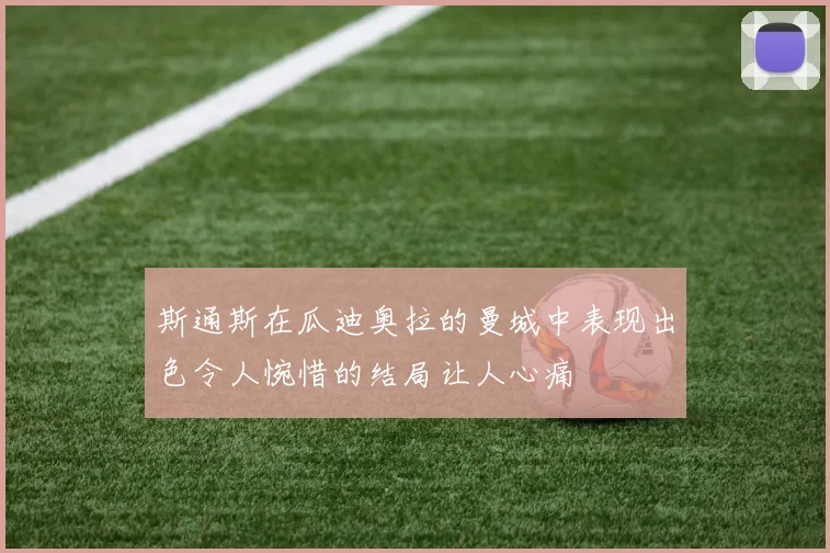 斯通斯在瓜迪奥拉的曼城中表现出色令人惋惜的结局让人心痛