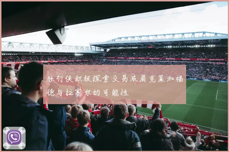 独行侠积极探索交易浓眉克莱加福德与拉塞尔的可能性