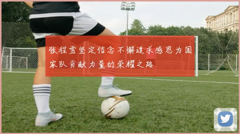张程雪坚定信念不懈追求感恩为国家队贡献力量的荣耀之路