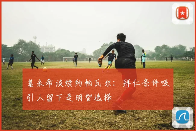基米希谈续约帕瓦尔：拜仁条件吸引人留下是明智选择