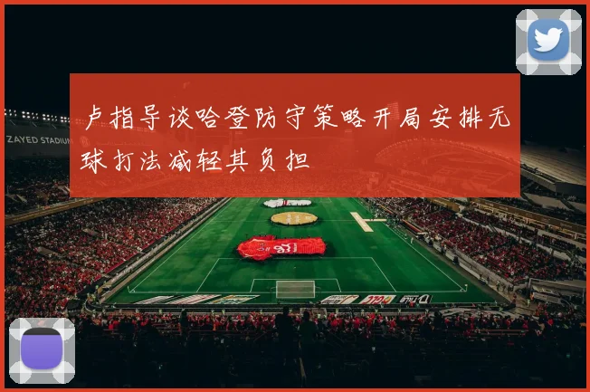 卢指导谈哈登防守策略开局安排无球打法减轻其负担