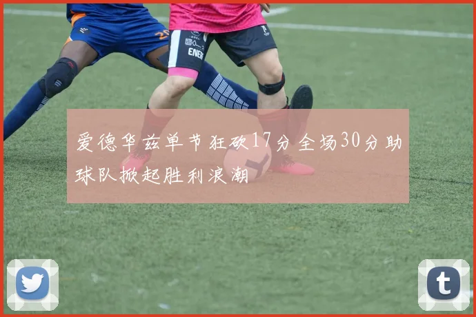 爱德华兹单节狂砍17分全场30分助球队掀起胜利浪潮