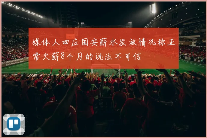 媒体人回应国安薪水发放情况称正常欠薪8个月的说法不可信
